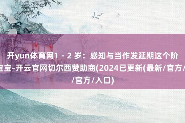 开yun体育网1 - 2 岁：感知与当作发延期这个阶段的宝宝-开云官网切尔西赞助商(2024已更新(最新/官方/入口)