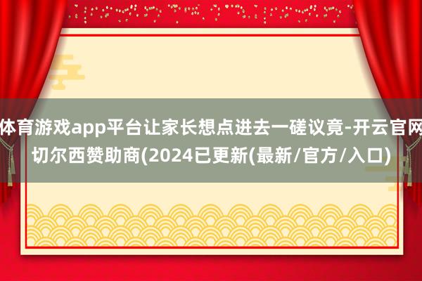 体育游戏app平台让家长想点进去一磋议竟-开云官网切尔西赞助商(2024已更新(最新/官方/入口)