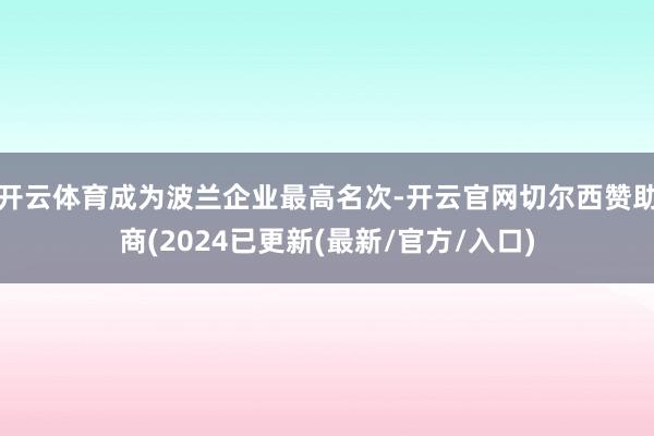 开云体育成为波兰企业最高名次-开云官网切尔西赞助商(2024已更新(最新/官方/入口)