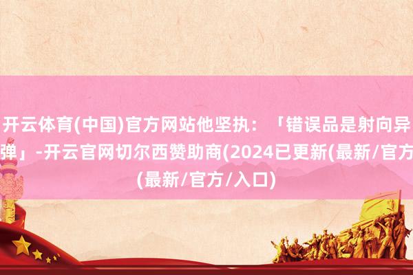 开云体育(中国)官方网站他坚执：「错误品是射向异日的枪弹」-开云官网切尔西赞助商(2024已更新(最新/官方/入口)