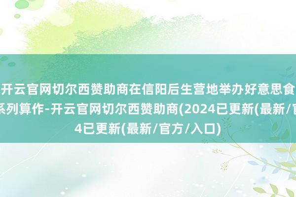 开云官网切尔西赞助商在信阳后生营地举办好意思食文化市集系列算作-开云官网切尔西赞助商(2024已更新(最新/官方/入口)