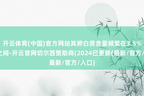 开云体育(中国)官方网站其卵白质含量频繁在3.5%-4%之间-开云官网切尔西赞助商(2024已更新(最新/官方/入口)