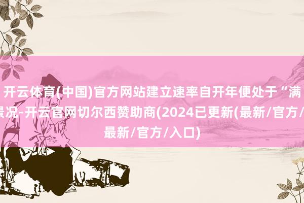 开云体育(中国)官方网站建立速率自开年便处于“满弓”景况-开云官网切尔西赞助商(2024已更新(最新/官方/入口)