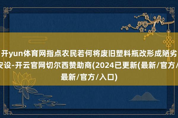 开yun体育网指点农民若何将废旧塑料瓶改形成陋劣滴灌安设-开云官网切尔西赞助商(2024已更新(最新/官方/入口)