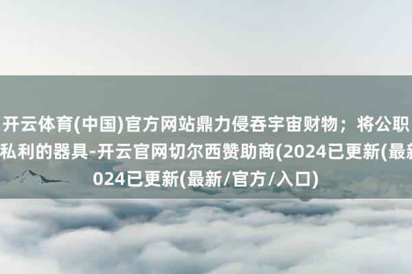 开云体育(中国)官方网站鼎力侵吞宇宙财物；将公职权异化为谋取私利的器具-开云官网切尔西赞助商(2024已更新(最新/官方/入口)
