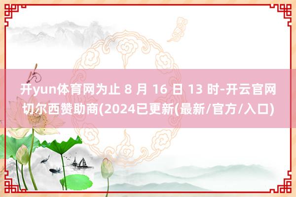 开yun体育网为止 8 月 16 日 13 时-开云官网切尔西赞助商(2024已更新(最新/官方/入口)