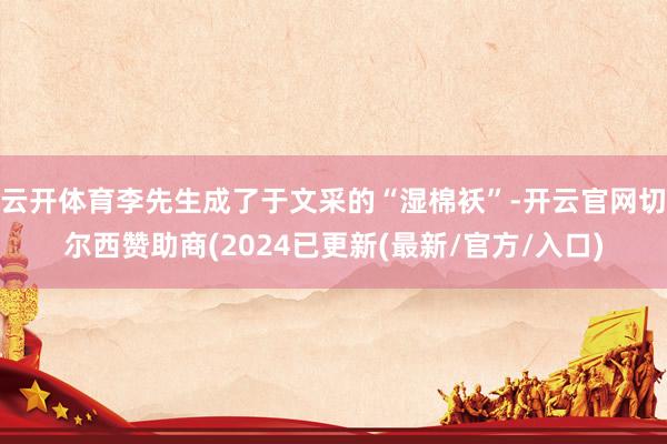 云开体育李先生成了于文采的“湿棉袄”-开云官网切尔西赞助商(2024已更新(最新/官方/入口)